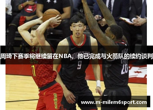 周琦下赛季将继续留在NBA，他已完成与火箭队的续约谈判