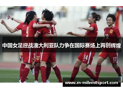 中国女足迎战澳大利亚队力争在国际赛场上再创辉煌