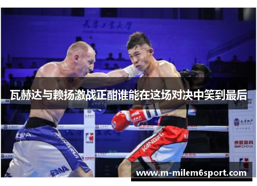 瓦赫达与赖扬激战正酣谁能在这场对决中笑到最后