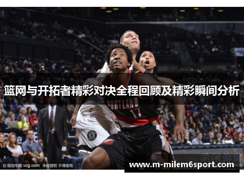 篮网与开拓者精彩对决全程回顾及精彩瞬间分析