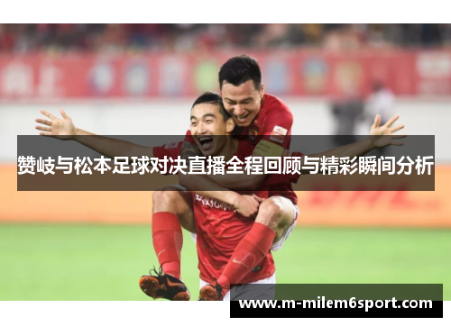 赞岐与松本足球对决直播全程回顾与精彩瞬间分析